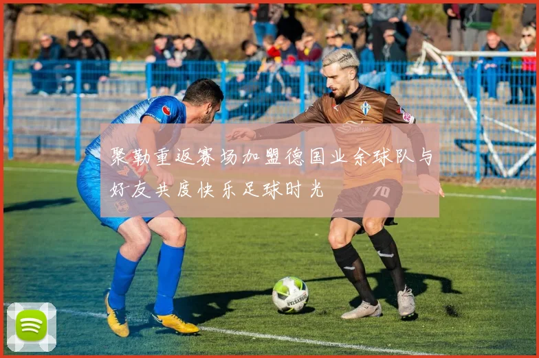 聚勒重返赛场加盟德国业余球队与好友共度快乐足球时光