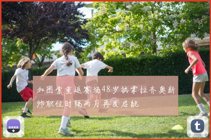 加图索重返赛场48岁执掌拉齐奥新帅职位时隔两月再度启航