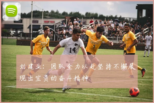 刘建业：团队全力以赴坚持不懈展现出宝贵的奋斗精神