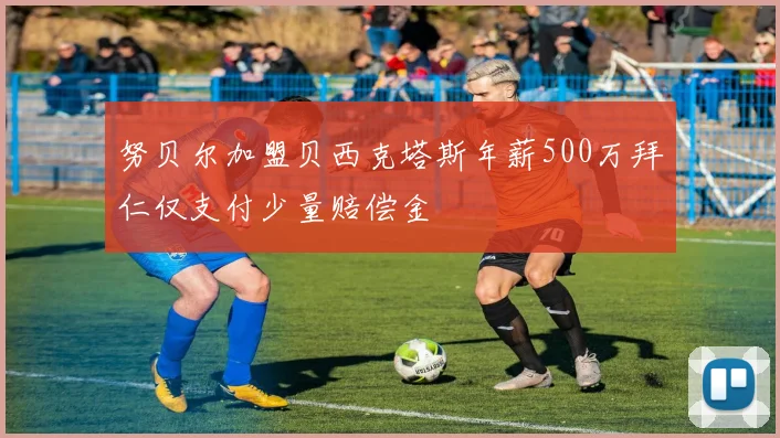 努贝尔加盟贝西克塔斯年薪500万拜仁仅支付少量赔偿金