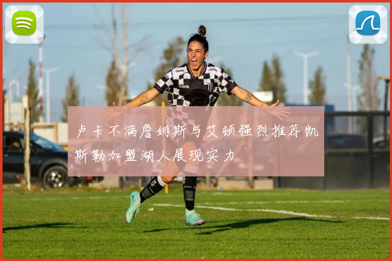 卢卡不满詹姆斯与艾顿强烈推荐凯斯勒加盟湖人展现实力