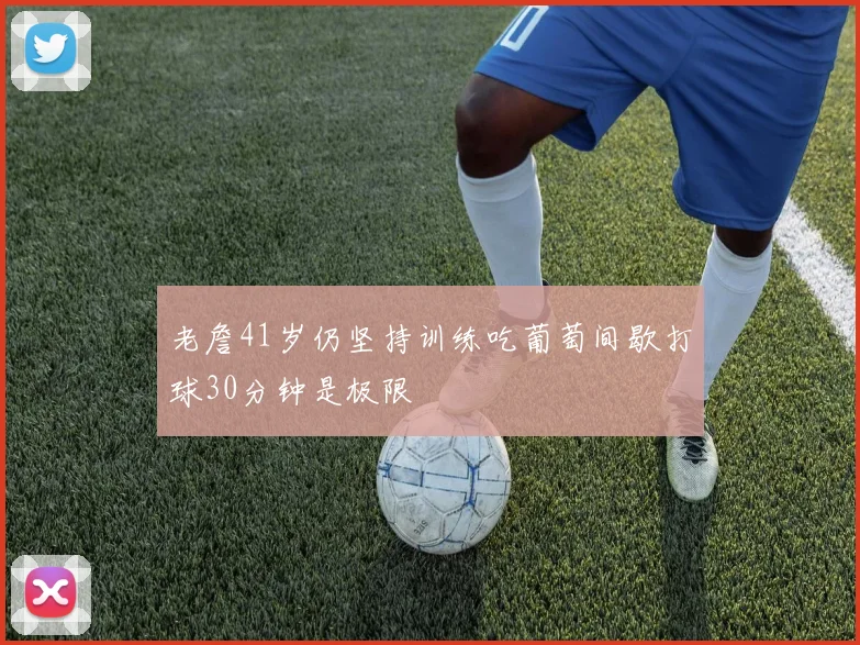 老詹41岁仍坚持训练吃葡萄间歇打球30分钟是极限