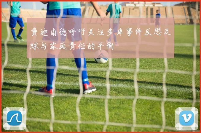 费迪南德呼吁关注多库事件反思足球与家庭责任的平衡