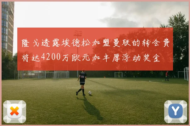隆戈透露埃德松加盟曼联的转会费将达4200万欧元加丰厚浮动奖金