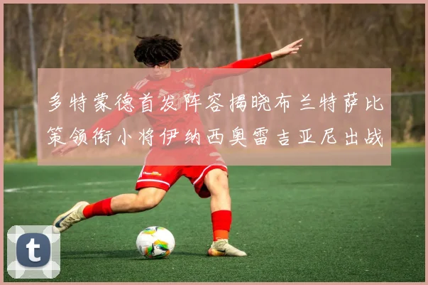 多特蒙德首发阵容揭晓布兰特萨比策领衔小将伊纳西奥雷吉亚尼出战