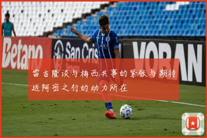 雷吉隆谈与梅西共事的紧张与期待迈阿密之行的动力所在