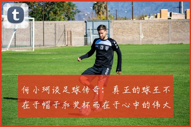 何小珂谈足球传奇：真正的球王不在于帽子和奖杯而在于心中的伟大