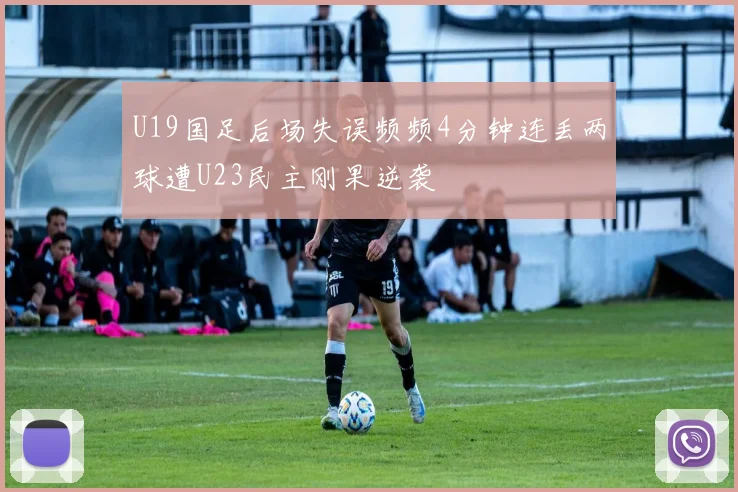 U19国足后场失误频频4分钟连丢两球遭U23民主刚果逆袭